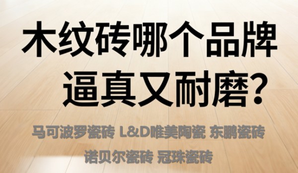 木纹砖哪个品牌逼真又耐磨？哪些瓷砖品牌口碑好？这些品牌值得买